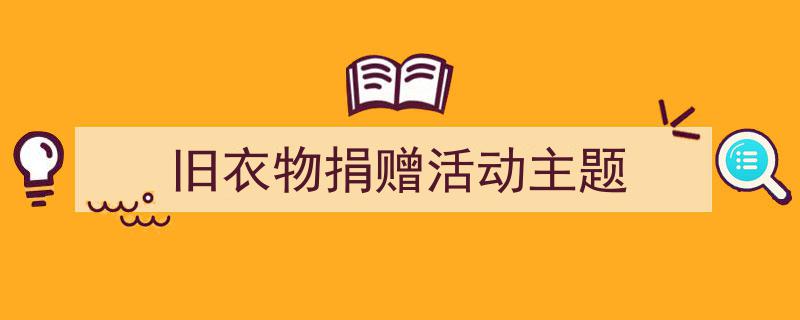 写作《旧衣物捐赠活动主题》小技巧请记住这五点。（精选5篇）"/