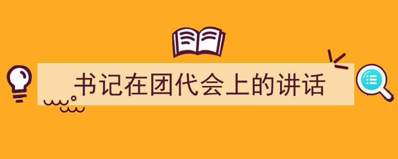 精心挑选《书记在团代会上的讲话》相关文章文案。（精选5篇）"/