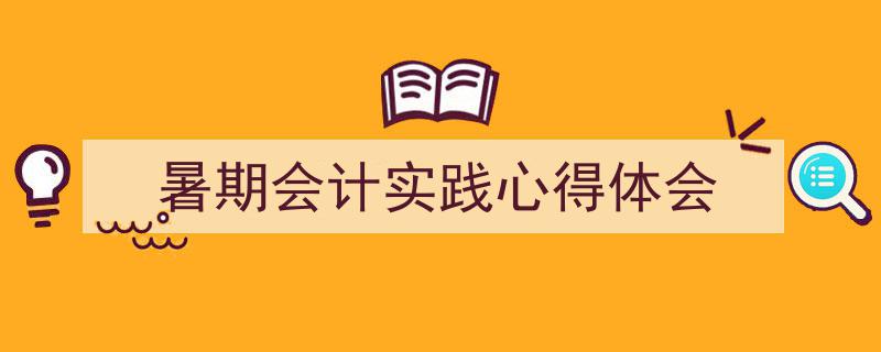 一篇文章轻松搞定《暑期会计实践心得体会》的写作。（精选5篇）"/