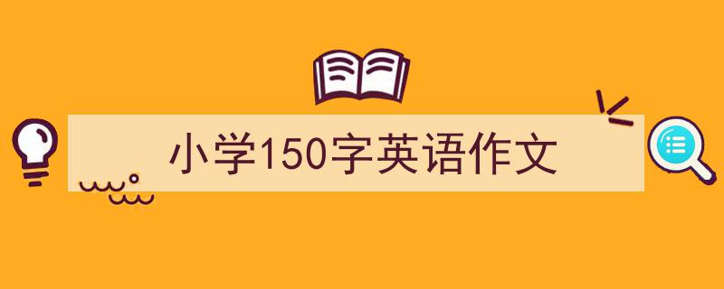 一篇文章轻松搞定《小学150字英语作文》的写作。（精选5篇）"/