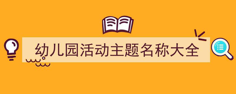 精心挑选《幼儿园活动主题名称大全》相关文章文案。(精选5篇)"/