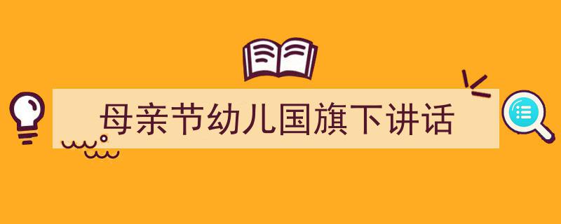 如何写《母亲节幼儿国旗下讲话》教你5招搞定！（精选5篇）"/