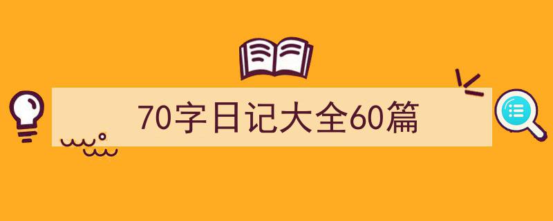 精心挑选《70字日记大全60篇》相关文章文案。（精选5篇）"/