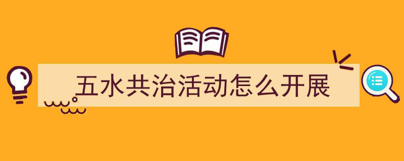 手把手教你写《五水共治活动怎么开展》,（精选5篇）"/