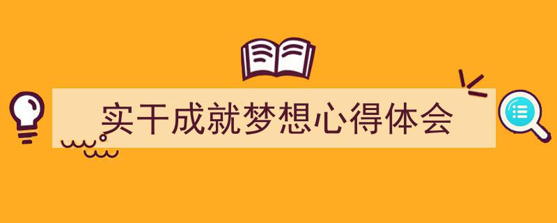 推荐《实干成就梦想心得体会》相关写作范文范例（精选5篇）"/