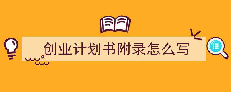 3招搞定《创业计划书附录怎么写》写作。（精选5篇）"/