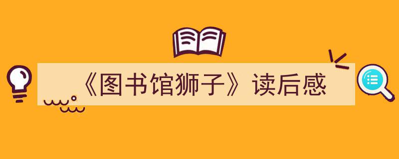 一篇文章轻松搞定《《图书馆狮子》读后感》的写作。（精选5篇）"/