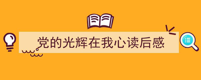如何写《党的光辉在我心读后感》教你5招搞定！（精选5篇）"/