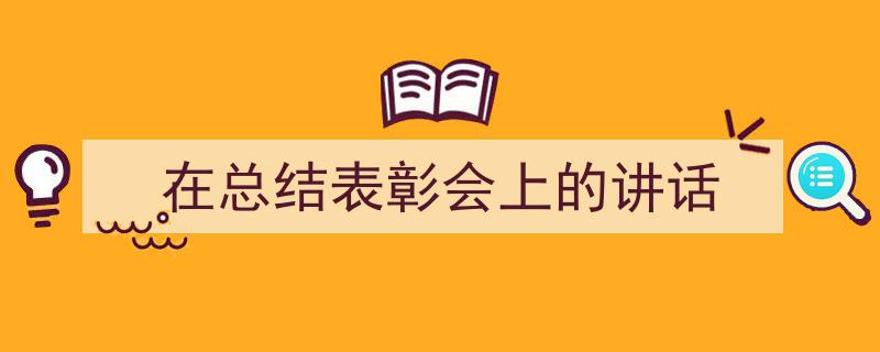 一篇文章轻松搞定《在总结表彰会上的讲话》的写作。（精选5篇）"/
