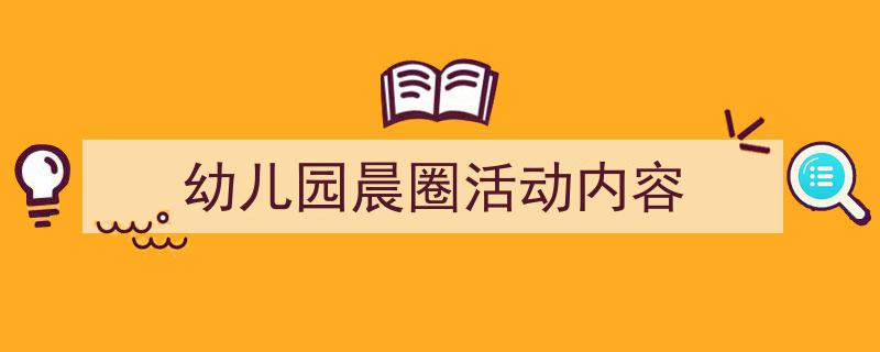 怎么写《幼儿园晨圈活动内容》才能拿满分?(精选5篇)"/