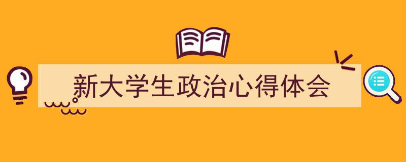 一篇文章轻松搞定《新大学生政治心得体会》的写作。(精选5篇)"/