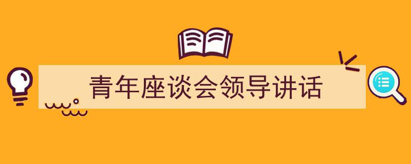 推荐《青年座谈会领导讲话》相关写作范文范例（精选5篇）"/