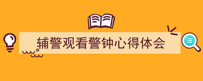 精心挑选《辅警观看警钟心得体会》相关文章文案。（精选5篇）"/