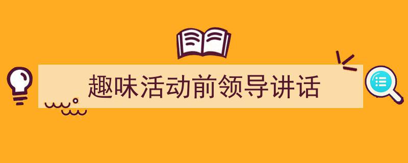 怎么写《趣味活动前领导讲话》才能拿满分？（精选5篇）"/