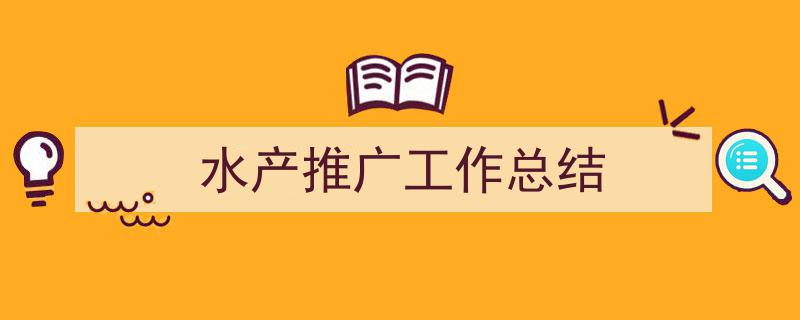 3招搞定《水产推广工作总结》写作。（精选5篇）"/