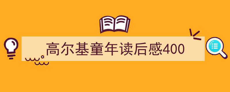 推荐《高尔基童年读后感400》相关写作范文范例（精选5篇）"/