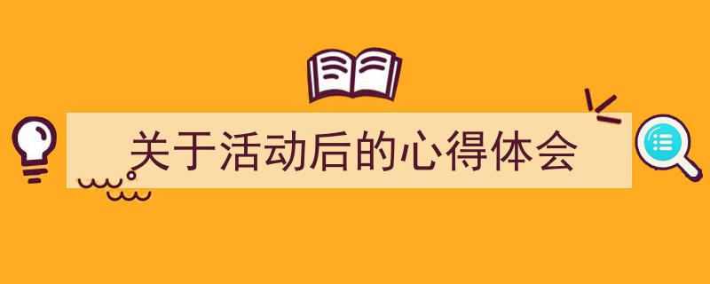 推荐《关于活动后的心得体会》相关写作范文范例（精选5篇）"/