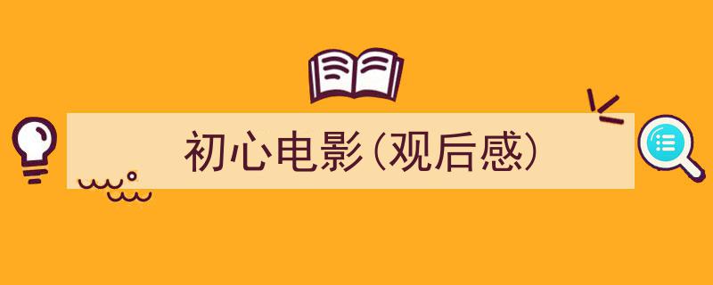 精心挑选《初心电影(观后感)》相关文章文案。（精选5篇）"/