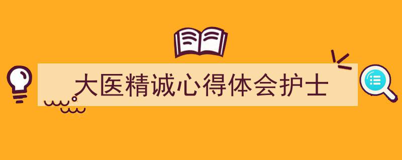 大医精诚心得体会护士如何写我教你。（精选5篇）"/