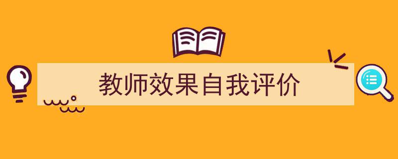 如何写《教师效果自我评价》教你5招搞定！（精选5篇）"/