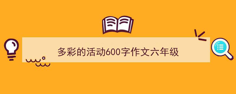 写作《多彩的活动600字作文六年级》小技巧请记住这五点。（精选5篇）"/