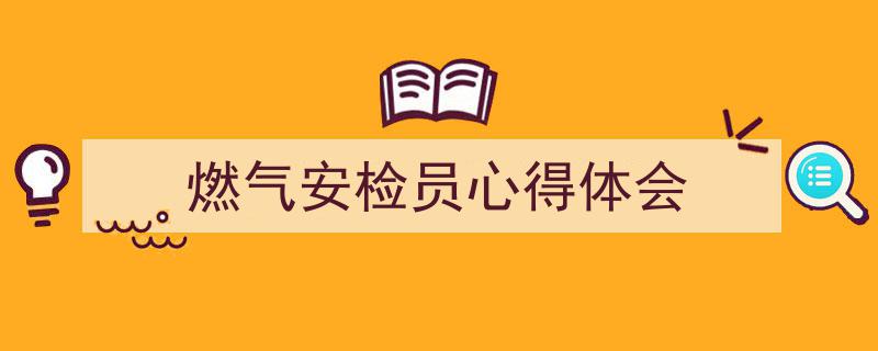 写作《燃气安检员心得体会》小技巧请记住这五点。（精选5篇）"/