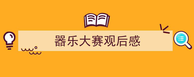 写作《器乐大赛观后感》小技巧请记住这五点。（精选5篇）"/
