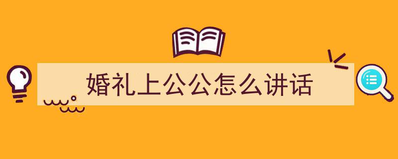 如何写《婚礼上公公怎么讲话》教你5招搞定！（精选5篇）"/