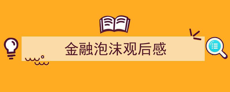 写作《金融泡沫观后感》小技巧请记住这五点。（精选5篇）"/