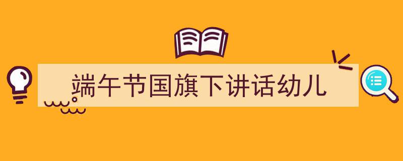 推荐《端午节国旗下讲话幼儿》相关写作范文范例（精选5篇）"/