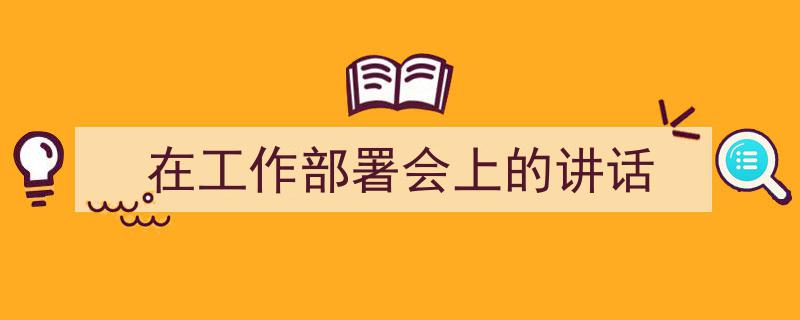 怎么写《在工作部署会上的讲话》才能拿满分？（精选5篇）"/