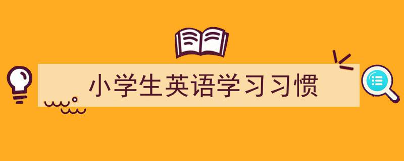 手把手教你写《小学生英语学习习惯》,（精选5篇）"/