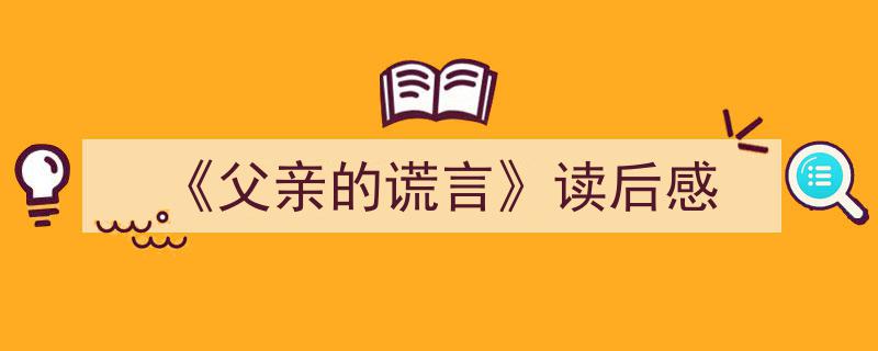 写作《《父亲的谎言》读后感》小技巧请记住这五点。（精选5篇）"/