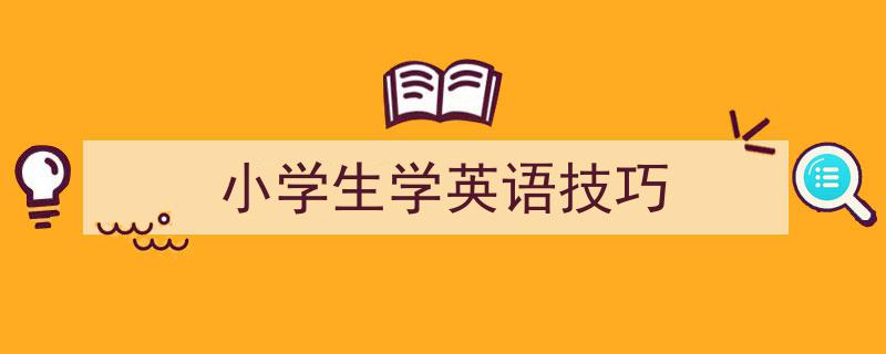 一篇文章轻松搞定《小学生学英语技巧》的写作。（精选5篇）"/