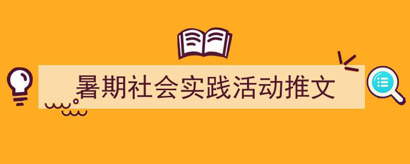 推荐《暑期社会实践活动推文》相关写作范文范例（精选5篇）"/