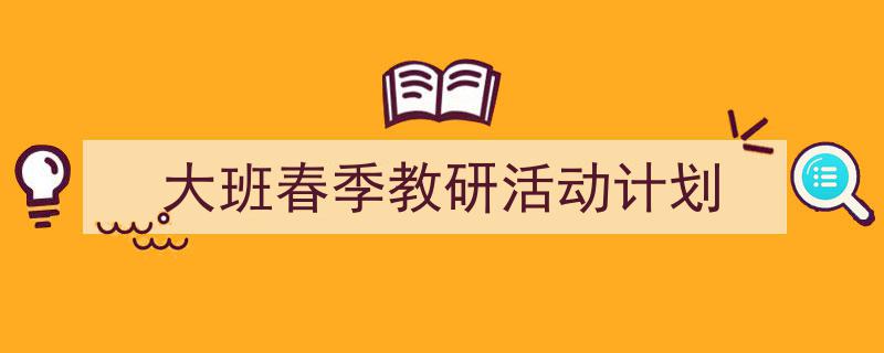 写作《大班春季教研活动计划》小技巧请记住这五点。（精选5篇）"/