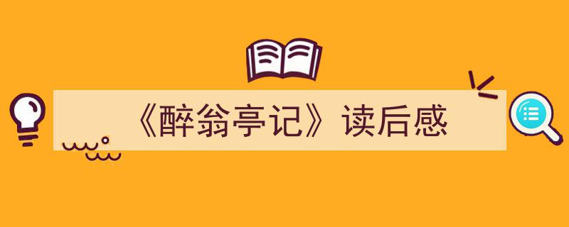 《醉翁亭记》读后感如何写我教你。（精选5篇）"/