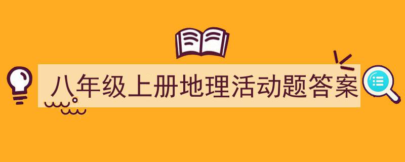 怎么写《八年级上册地理活动题答案》才能拿满分？（精选5篇）"/