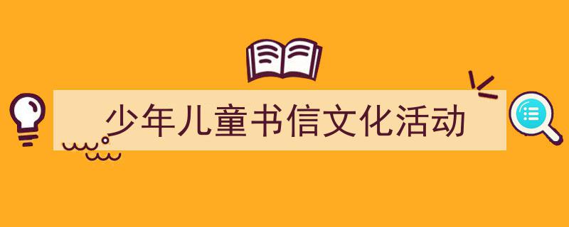 3招搞定《少年儿童书信文化活动》写作。（精选5篇）"/
