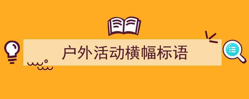 手把手教你写《户外活动横幅标语》,（精选5篇）"/