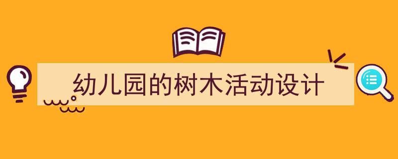 怎么写《幼儿园的树木活动设计》才能拿满分?(精选5篇)"/