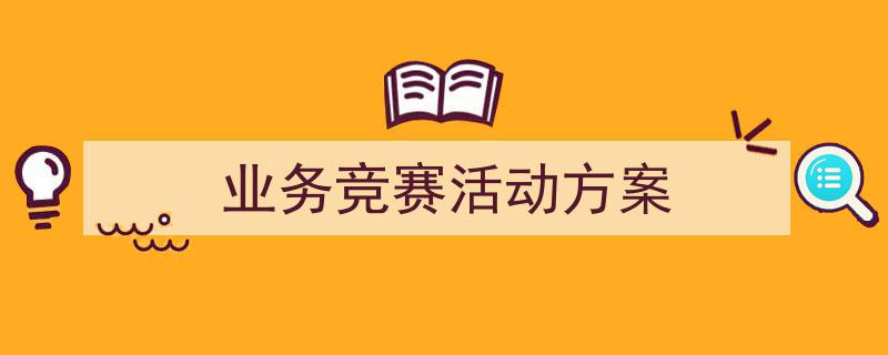 3招搞定《业务竞赛活动方案》写作。（精选5篇）"/