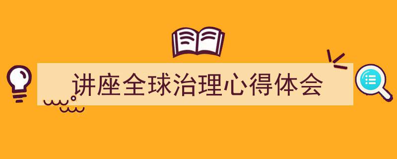讲座全球治理心得体会如何写我教你。（精选5篇）"/