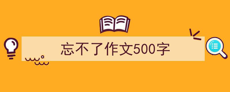 格策美文教你学写《忘不了作文500字》小技巧（精选5篇）"/