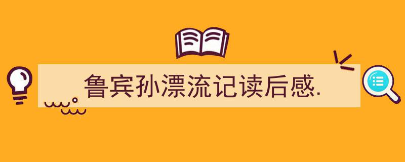 3招搞定《鲁宾孙漂流记读后感.》写作。（精选5篇）"/
