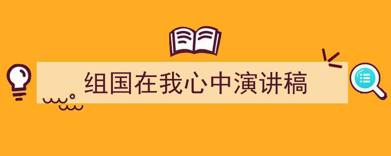 精心挑选《组国在我心中演讲稿》相关文章文案。（精选5篇）"/