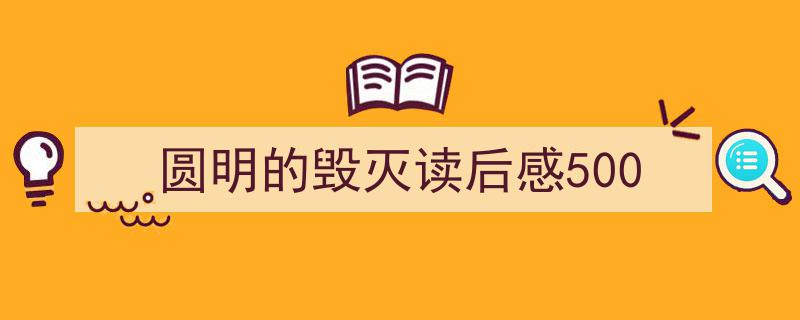 怎么写《圆明的毁灭读后感500》才能拿满分？（精选5篇）"/