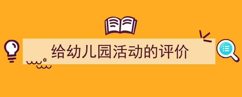 3招搞定《给幼儿园活动的评价》写作。（精选5篇）"/