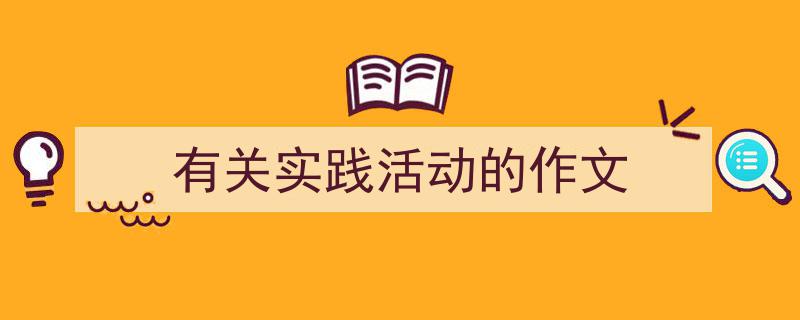 推荐《有关实践活动的作文》相关写作范文范例（精选5篇）"/