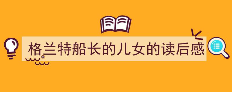 怎么写《格兰特船长的儿女的读后感》才能拿满分？（精选5篇）"/